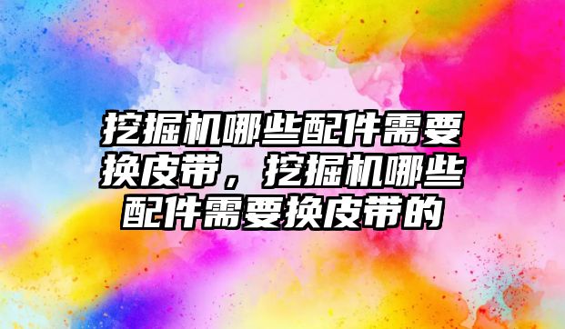 挖掘機哪些配件需要換皮帶，挖掘機哪些配件需要換皮帶的