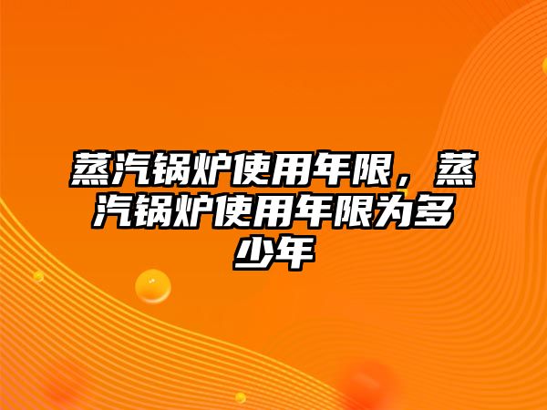 蒸汽鍋爐使用年限，蒸汽鍋爐使用年限為多少年