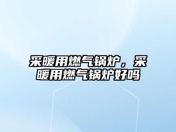 采暖用燃氣鍋爐，采暖用燃氣鍋爐好嗎