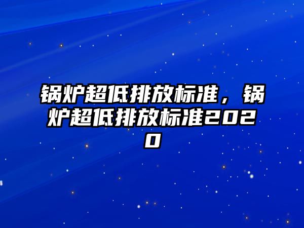 鍋爐超低排放標(biāo)準(zhǔn)，鍋爐超低排放標(biāo)準(zhǔn)2020