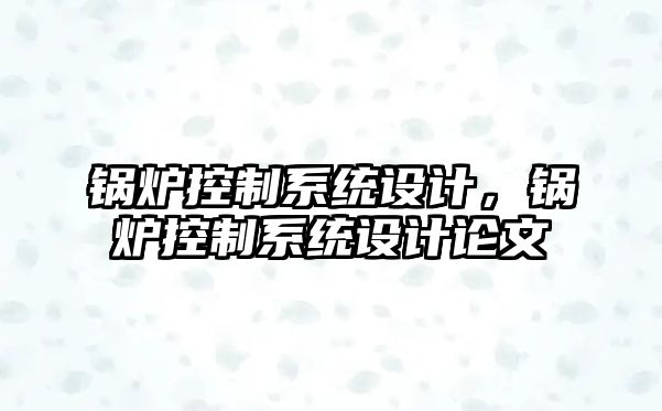 鍋爐控制系統(tǒng)設計，鍋爐控制系統(tǒng)設計論文