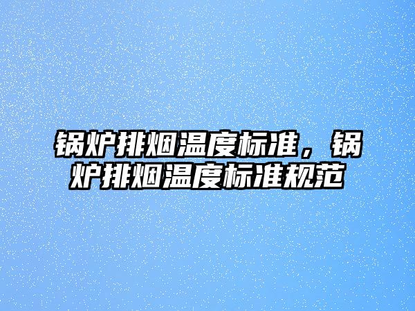 鍋爐排煙溫度標(biāo)準(zhǔn)，鍋爐排煙溫度標(biāo)準(zhǔn)規(guī)范