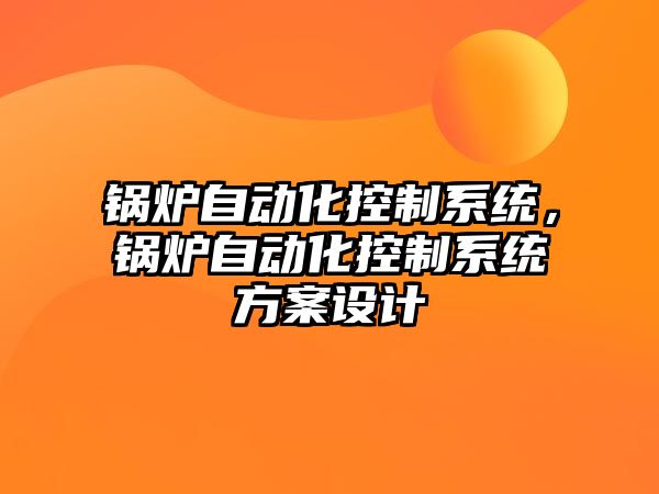 鍋爐自動化控制系統(tǒng)，鍋爐自動化控制系統(tǒng)方案設(shè)計