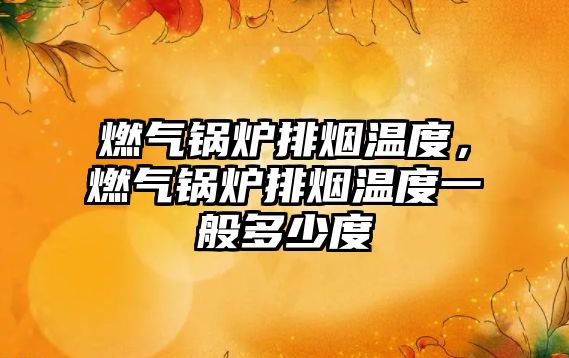 燃?xì)忮仩t排煙溫度，燃?xì)忮仩t排煙溫度一般多少度