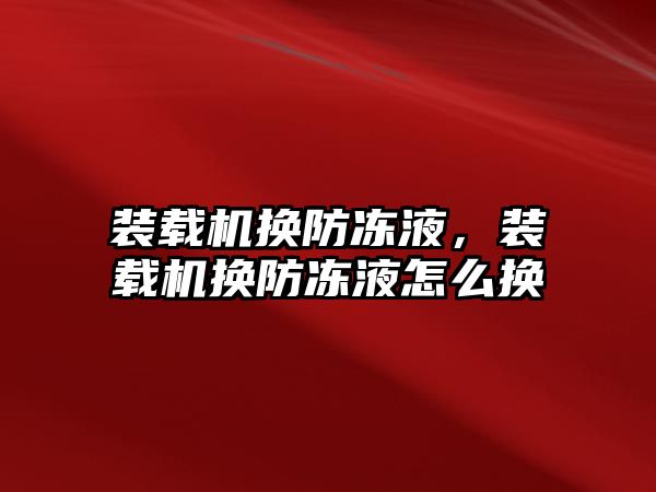 裝載機換防凍液，裝載機換防凍液怎么換