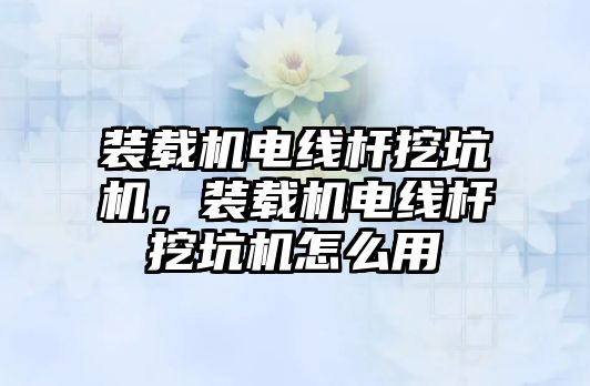 裝載機電線桿挖坑機，裝載機電線桿挖坑機怎么用