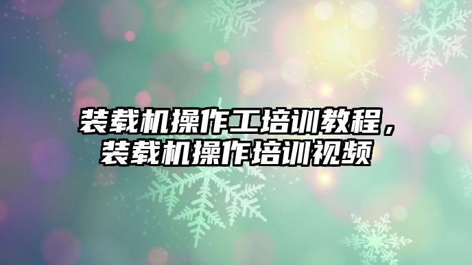 裝載機操作工培訓(xùn)教程，裝載機操作培訓(xùn)視頻