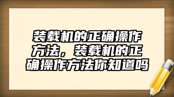 裝載機(jī)的正確操作方法，裝載機(jī)的正確操作方法你知道嗎