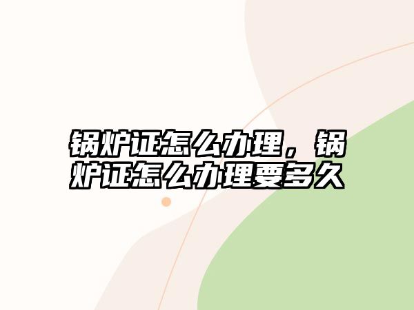 鍋爐證怎么辦理，鍋爐證怎么辦理要多久