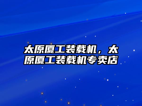 太原廈工裝載機，太原廈工裝載機專賣店