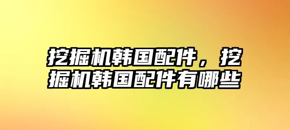 挖掘機(jī)韓國(guó)配件，挖掘機(jī)韓國(guó)配件有哪些