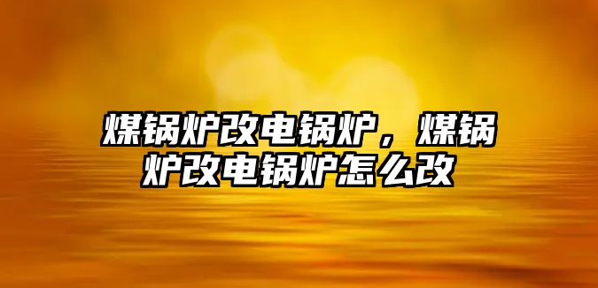 煤鍋爐改電鍋爐，煤鍋爐改電鍋爐怎么改