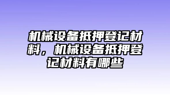 機(jī)械設(shè)備抵押登記材料，機(jī)械設(shè)備抵押登記材料有哪些