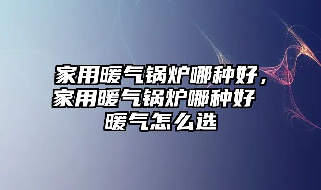 家用暖氣鍋爐哪種好，家用暖氣鍋爐哪種好 暖氣怎么選