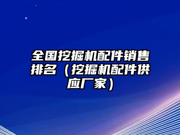 全國(guó)挖掘機(jī)配件銷(xiāo)售排名（挖掘機(jī)配件供應(yīng)廠(chǎng)家）