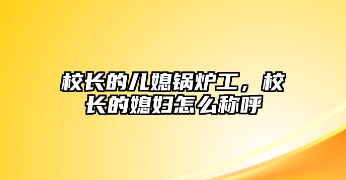 校長(zhǎng)的兒媳鍋爐工，校長(zhǎng)的媳婦怎么稱呼