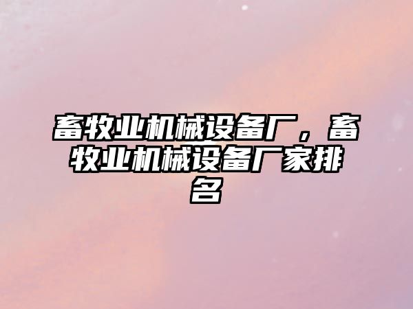 畜牧業(yè)機(jī)械設(shè)備廠，畜牧業(yè)機(jī)械設(shè)備廠家排名