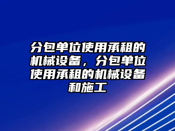 分包單位使用承租的機械設(shè)備，分包單位使用承租的機械設(shè)備和施工