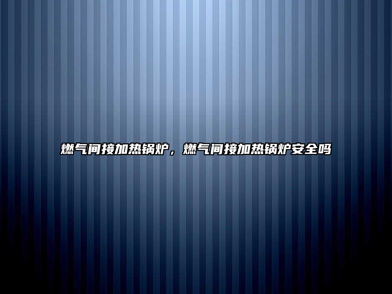 燃?xì)忾g接加熱鍋爐，燃?xì)忾g接加熱鍋爐安全嗎