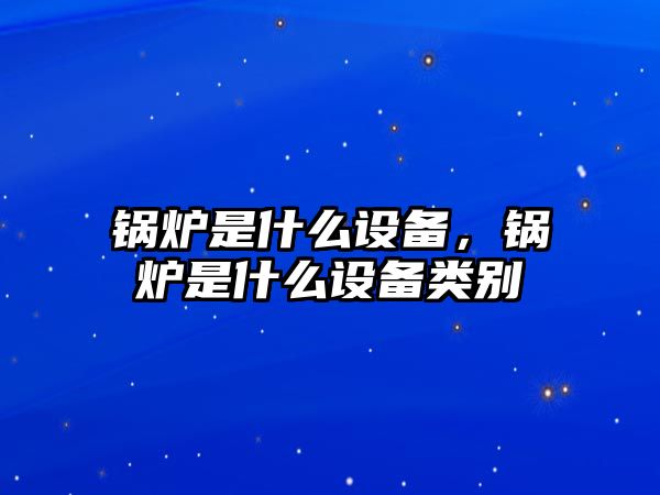 鍋爐是什么設(shè)備，鍋爐是什么設(shè)備類(lèi)別