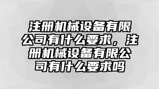 注冊(cè)機(jī)械設(shè)備有限公司有什么要求，注冊(cè)機(jī)械設(shè)備有限公司有什么要求嗎