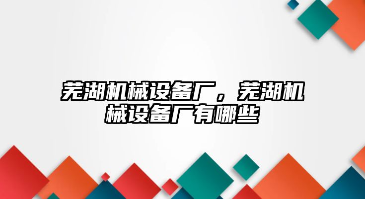 蕪湖機械設(shè)備廠，蕪湖機械設(shè)備廠有哪些