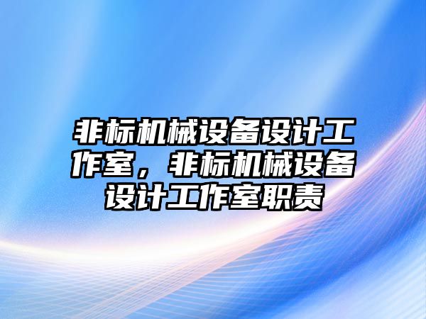 非標機械設備設計工作室，非標機械設備設計工作室職責