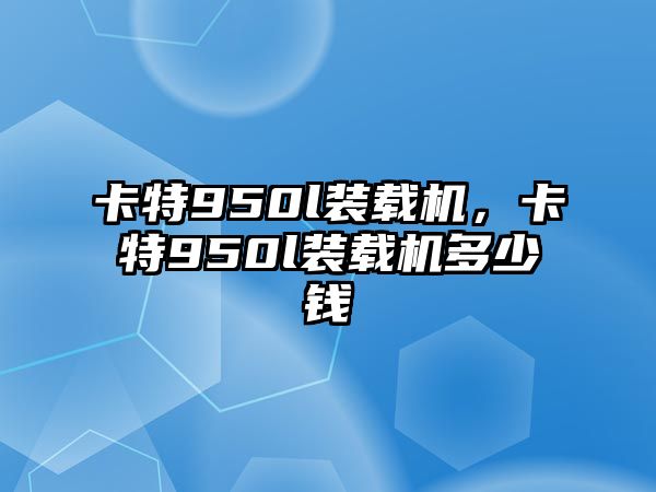 卡特950l裝載機(jī)，卡特950l裝載機(jī)多少錢