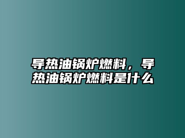 導(dǎo)熱油鍋爐燃料，導(dǎo)熱油鍋爐燃料是什么