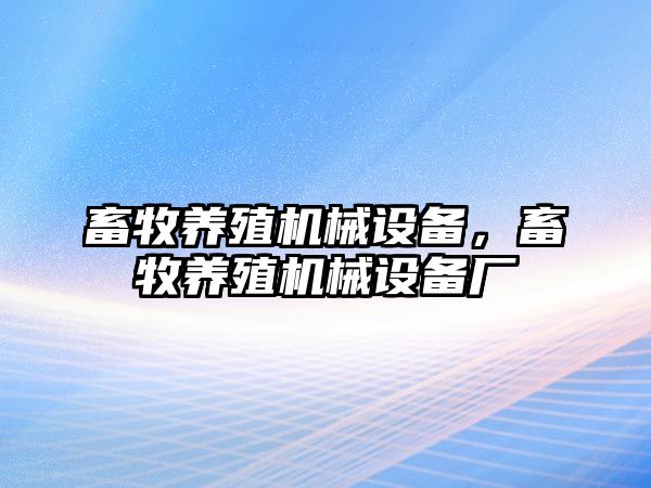 畜牧養(yǎng)殖機(jī)械設(shè)備，畜牧養(yǎng)殖機(jī)械設(shè)備廠