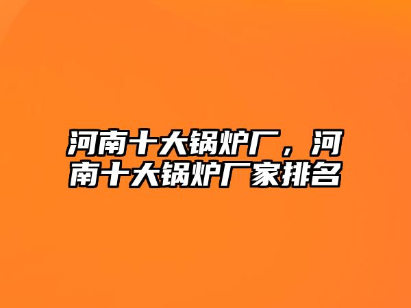 河南十大鍋爐廠，河南十大鍋爐廠家排名