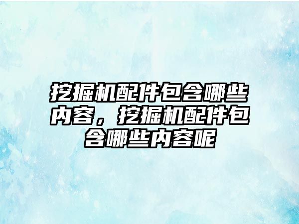 挖掘機配件包含哪些內(nèi)容，挖掘機配件包含哪些內(nèi)容呢