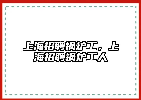 上海招聘鍋爐工，上海招聘鍋爐工人