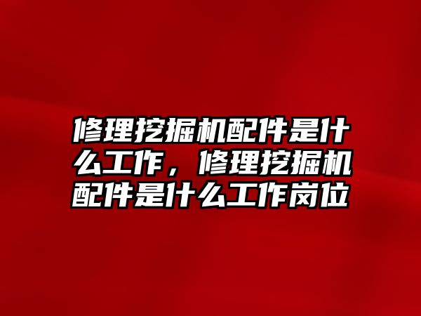 修理挖掘機配件是什么工作，修理挖掘機配件是什么工作崗位