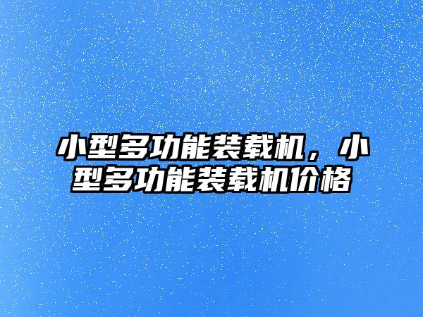 小型多功能裝載機，小型多功能裝載機價格