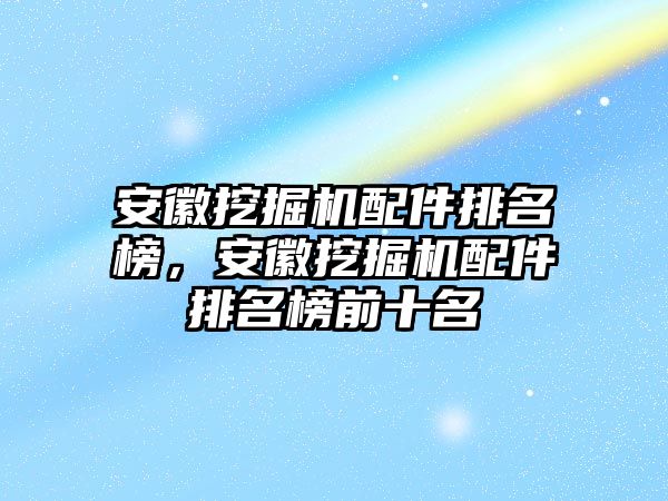 安徽挖掘機(jī)配件排名榜，安徽挖掘機(jī)配件排名榜前十名