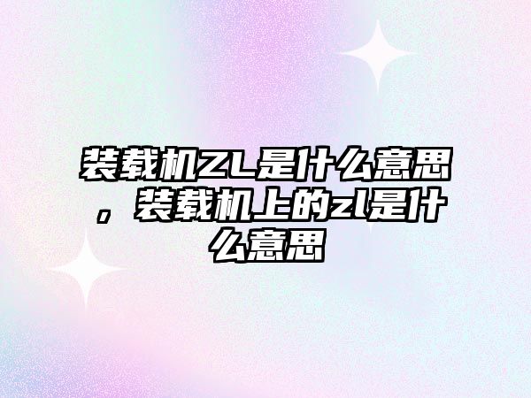 裝載機ZL是什么意思，裝載機上的zl是什么意思