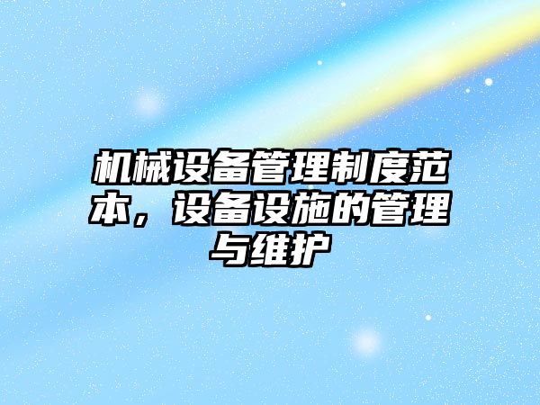 機(jī)械設(shè)備管理制度范本，設(shè)備設(shè)施的管理與維護(hù)