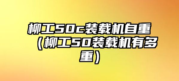 柳工50c裝載機(jī)自重（柳工50裝載機(jī)有多重）