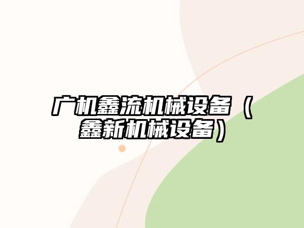 廣機(jī)鑫流機(jī)械設(shè)備（鑫新機(jī)械設(shè)備）