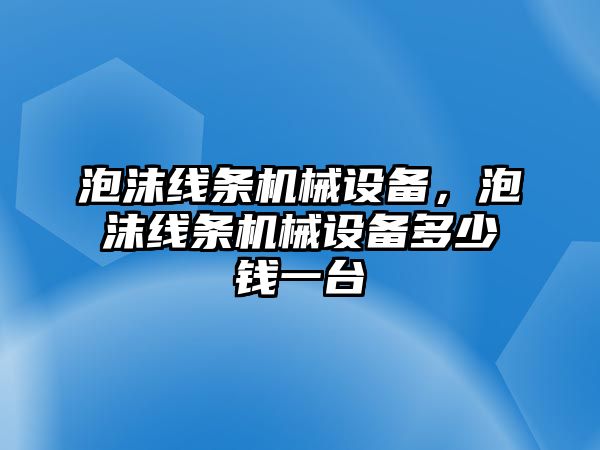 泡沫線條機(jī)械設(shè)備，泡沫線條機(jī)械設(shè)備多少錢一臺