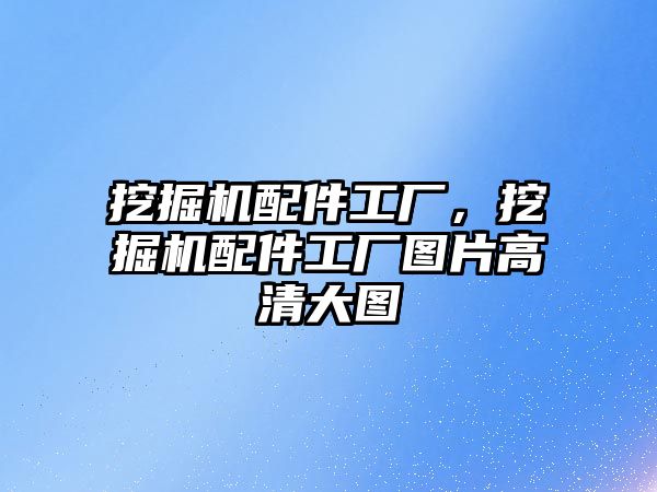 挖掘機配件工廠，挖掘機配件工廠圖片高清大圖