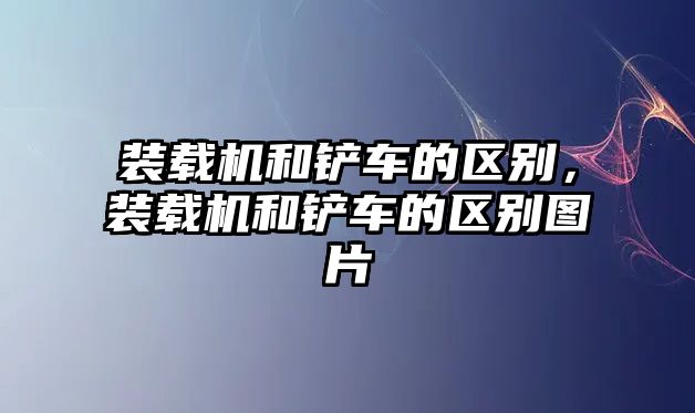 裝載機(jī)和鏟車的區(qū)別，裝載機(jī)和鏟車的區(qū)別圖片