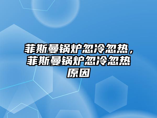 菲斯曼鍋爐忽冷忽熱，菲斯曼鍋爐忽冷忽熱原因