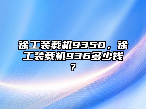 徐工裝載機9350，徐工裝載機936多少錢?