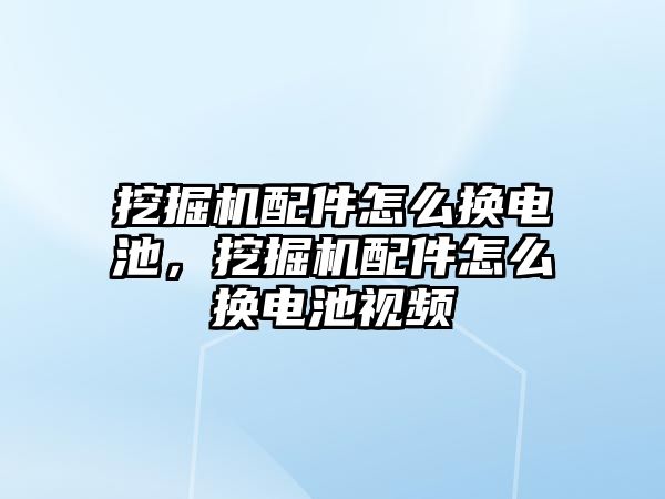 挖掘機配件怎么換電池，挖掘機配件怎么換電池視頻