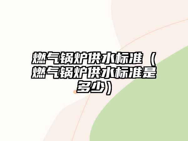 燃氣鍋爐供水標(biāo)準(zhǔn)（燃氣鍋爐供水標(biāo)準(zhǔn)是多少）