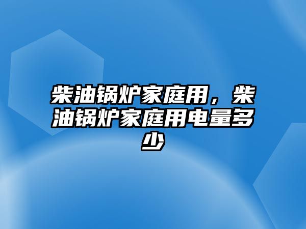 柴油鍋爐家庭用，柴油鍋爐家庭用電量多少