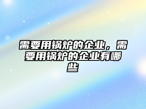 需要用鍋爐的企業(yè)，需要用鍋爐的企業(yè)有哪些