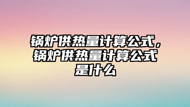 鍋爐供熱量計(jì)算公式，鍋爐供熱量計(jì)算公式是什么